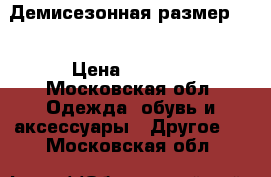 Демисезонная размер 50 › Цена ­ 1 700 - Московская обл. Одежда, обувь и аксессуары » Другое   . Московская обл.